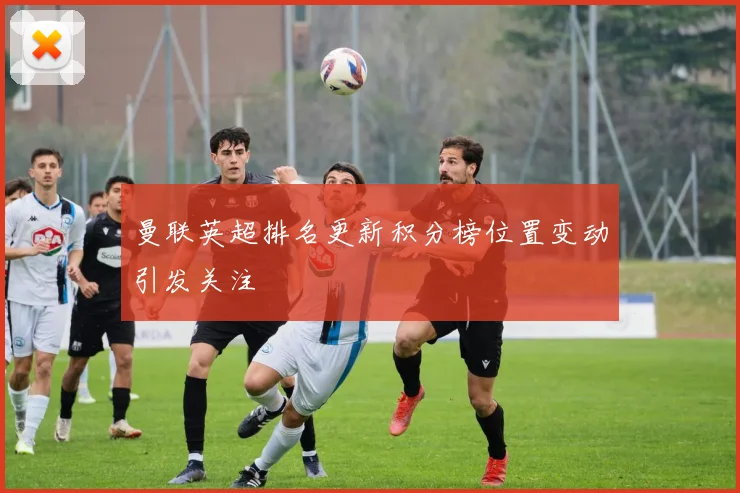 曼联英超排名更新积分榜位置变动引发关注