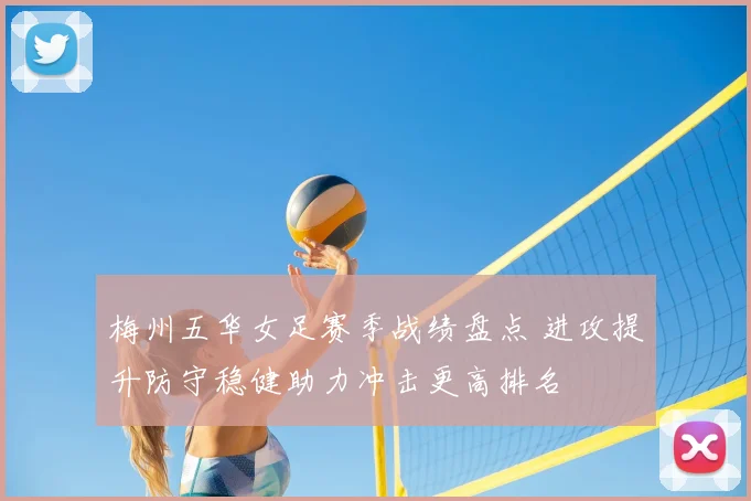 梅州五华女足赛季战绩盘点 进攻提升防守稳健助力冲击更高排名
