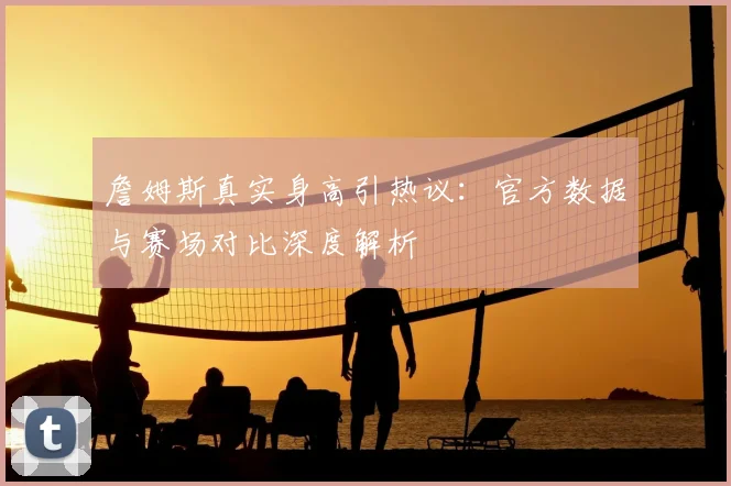 詹姆斯真实身高引热议：官方数据与赛场对比深度解析