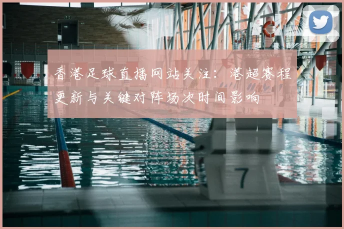 香港足球直播网站关注：港超赛程更新与关键对阵场次时间影响