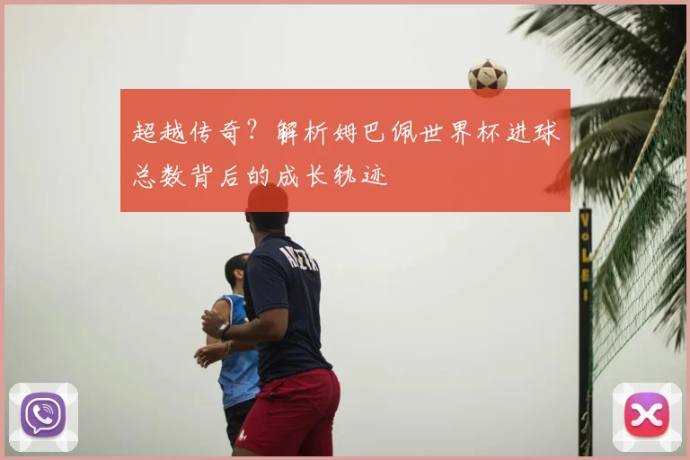超越传奇？解析姆巴佩世界杯进球总数背后的成长轨迹