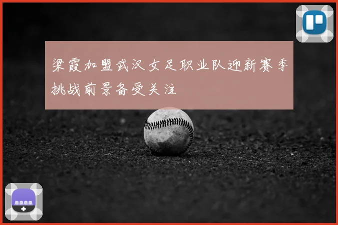 梁霞加盟武汉女足职业队迎新赛季挑战前景备受关注