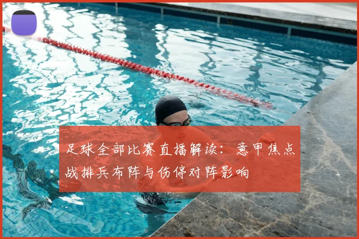足球全部比赛直播解读：意甲焦点战排兵布阵与伤停对阵影响