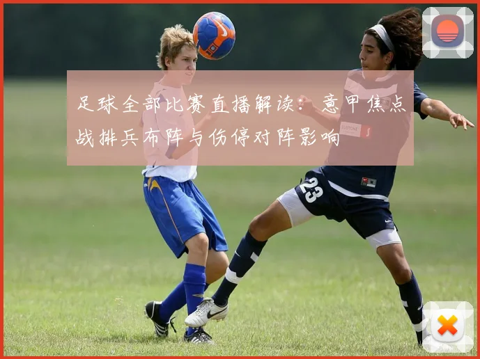 足球全部比赛直播解读：意甲焦点战排兵布阵与伤停对阵影响