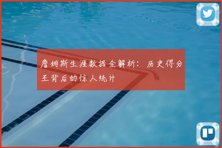 詹姆斯生涯数据全解析：历史得分王背后的惊人统计