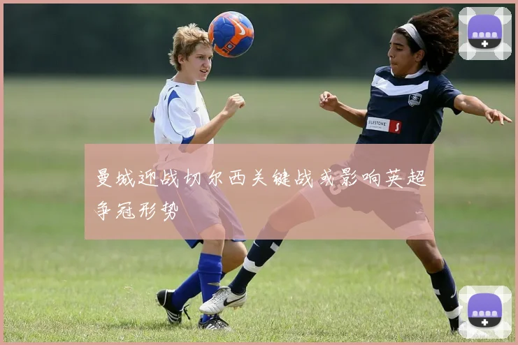 曼城迎战切尔西关键战或影响英超争冠形势